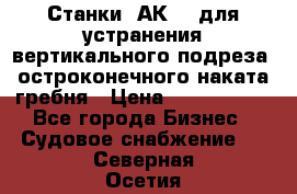 Станки 1АК200 для устранения вертикального подреза, остроконечного наката гребня › Цена ­ 2 420 380 - Все города Бизнес » Судовое снабжение   . Северная Осетия